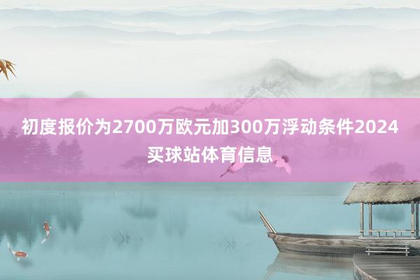 初度报价为2700万欧元加300万浮动条件2024买球站体育信息