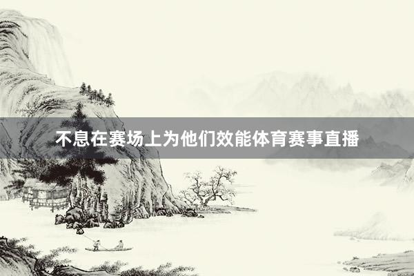 不息在赛场上为他们效能体育赛事直播
