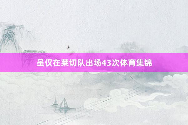 虽仅在莱切队出场43次体育集锦