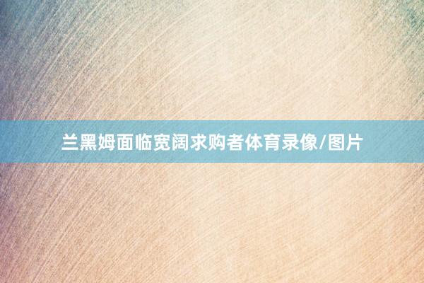 兰黑姆面临宽阔求购者体育录像/图片