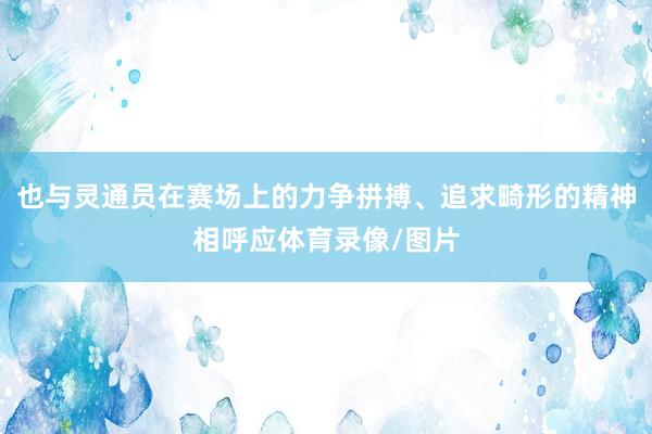 也与灵通员在赛场上的力争拼搏、追求畸形的精神相呼应体育录像/图片