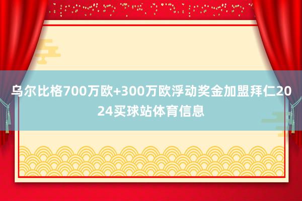 乌尔比格700万欧+300万欧浮动奖金加盟拜仁2024买球站体育信息