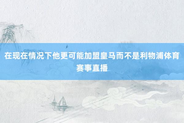 在现在情况下他更可能加盟皇马而不是利物浦体育赛事直播