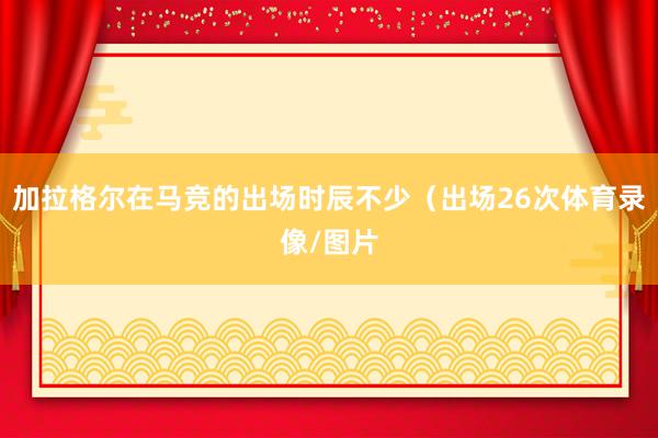 加拉格尔在马竞的出场时辰不少（出场26次体育录像/图片