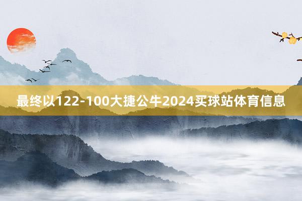 最终以122-100大捷公牛2024买球站体育信息