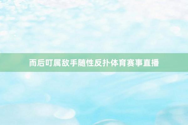 而后叮属敌手随性反扑体育赛事直播