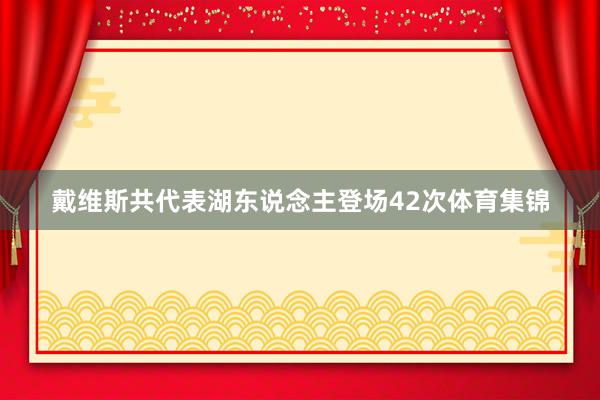 戴维斯共代表湖东说念主登场42次体育集锦
