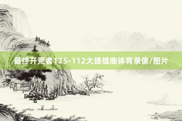 最终开荒者125-112大捷雄鹿体育录像/图片