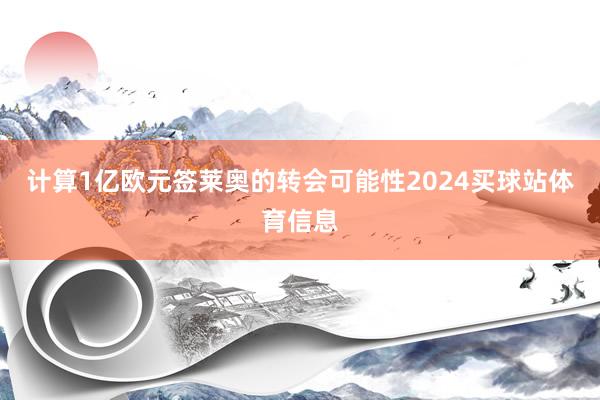 计算1亿欧元签莱奥的转会可能性2024买球站体育信息