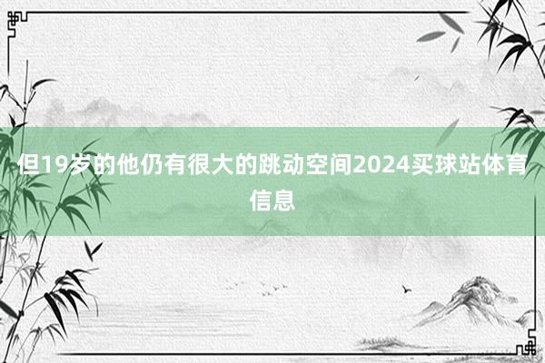 但19岁的他仍有很大的跳动空间2024买球站体育信息