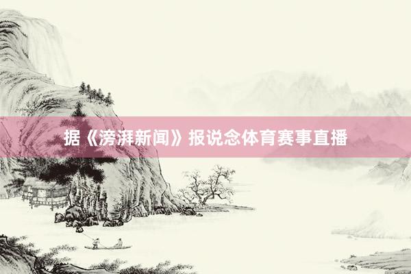 据《滂湃新闻》报说念体育赛事直播