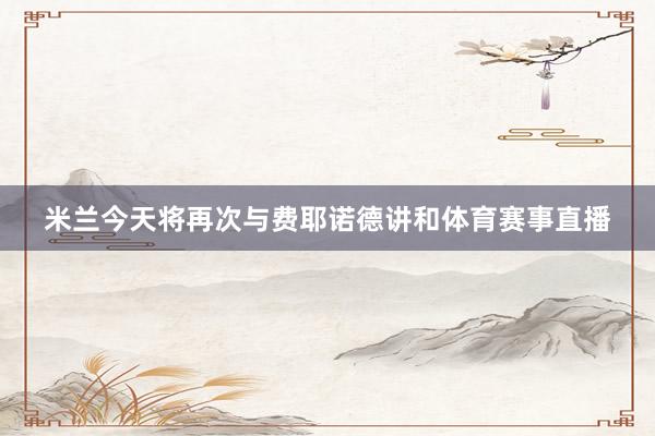 米兰今天将再次与费耶诺德讲和体育赛事直播