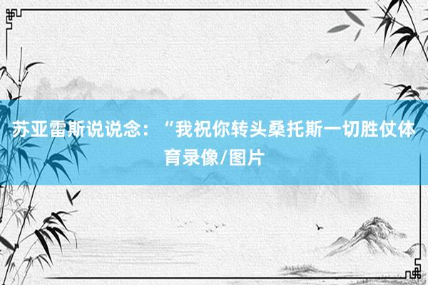 苏亚雷斯说说念：“我祝你转头桑托斯一切胜仗体育录像/图片