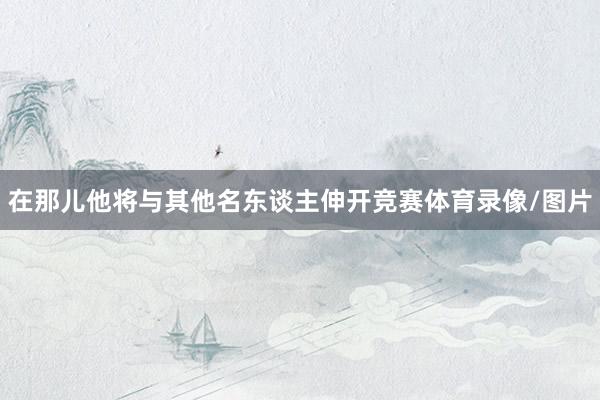 在那儿他将与其他名东谈主伸开竞赛体育录像/图片