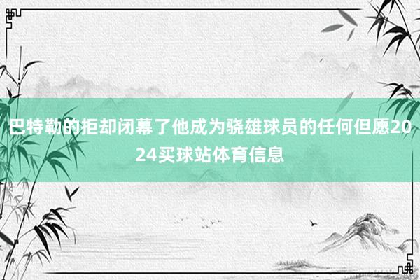 巴特勒的拒却闭幕了他成为骁雄球员的任何但愿2024买球站体育信息