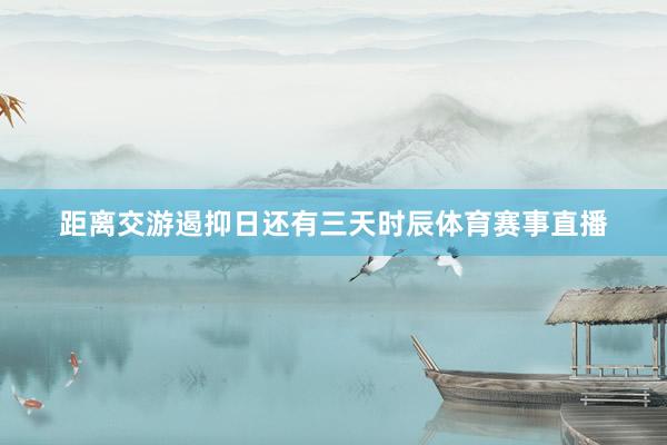距离交游遏抑日还有三天时辰体育赛事直播