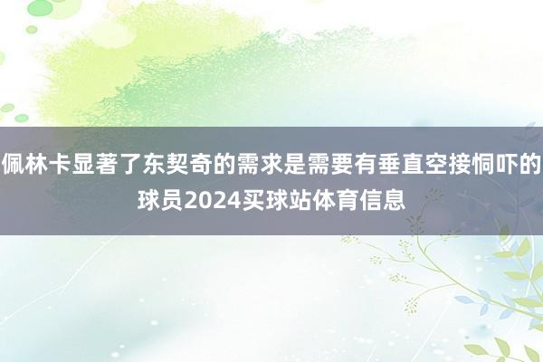 佩林卡显著了东契奇的需求是需要有垂直空接恫吓的球员2024买球站体育信息