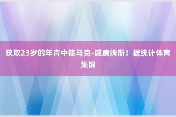 获取23岁的年青中锋马克-威廉姆斯！据统计体育集锦