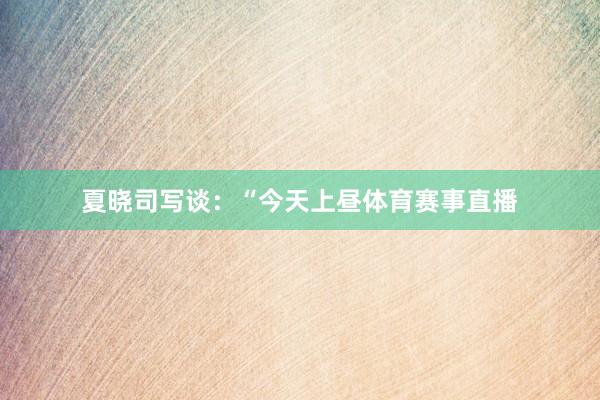 夏晓司写谈：“今天上昼体育赛事直播