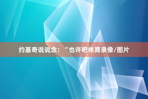 约基奇说说念：“也许吧体育录像/图片
