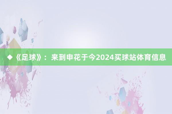 ◆《足球》：来到申花于今2024买球站体育信息