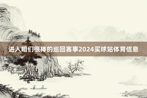 进入咱们很棒的巡回赛事2024买球站体育信息