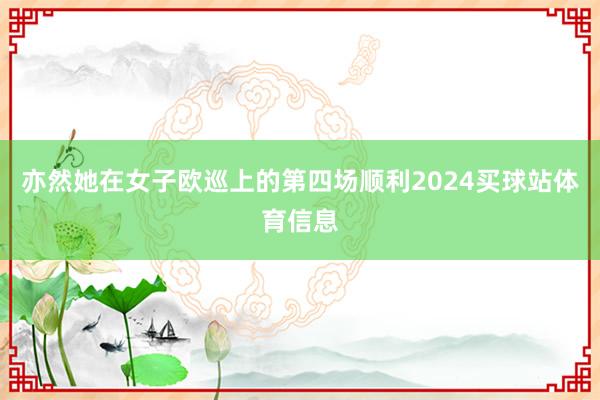 亦然她在女子欧巡上的第四场顺利2024买球站体育信息