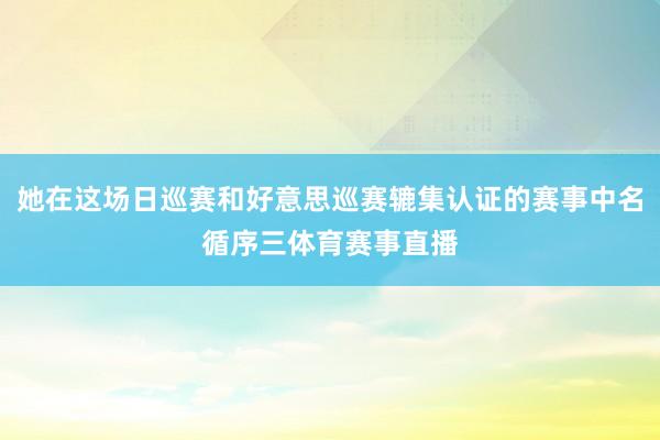 她在这场日巡赛和好意思巡赛辘集认证的赛事中名循序三体育赛事直播