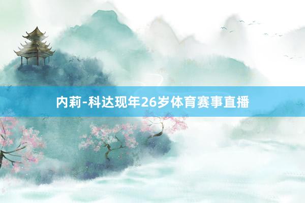 内莉-科达现年26岁体育赛事直播