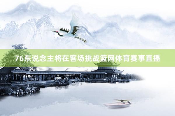 76东说念主将在客场挑战篮网体育赛事直播