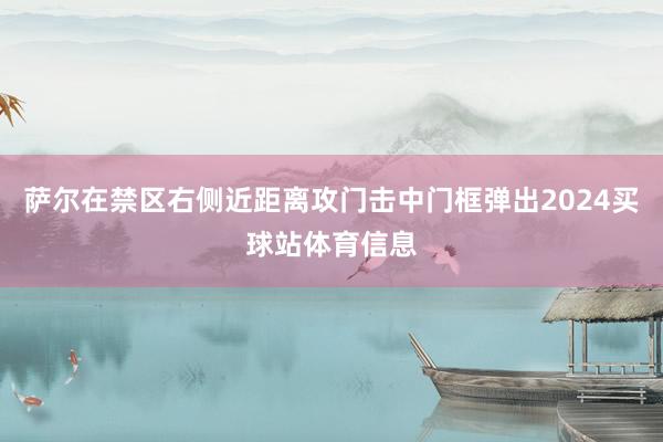 萨尔在禁区右侧近距离攻门击中门框弹出2024买球站体育信息