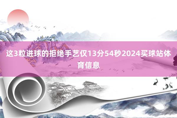这3粒进球的拒绝手艺仅13分54秒2024买球站体育信息