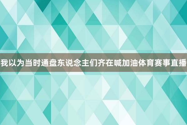 我以为当时通盘东说念主们齐在喊加油体育赛事直播