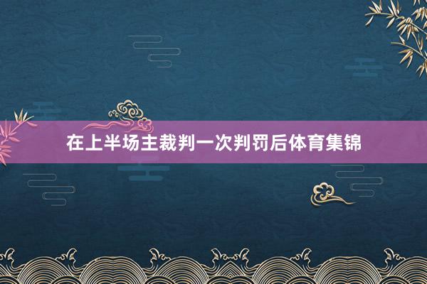 在上半场主裁判一次判罚后体育集锦