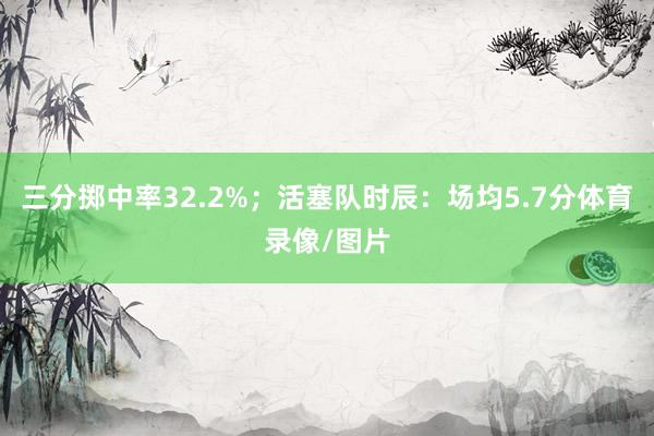 三分掷中率32.2%；活塞队时辰：场均5.7分体育录像/图片