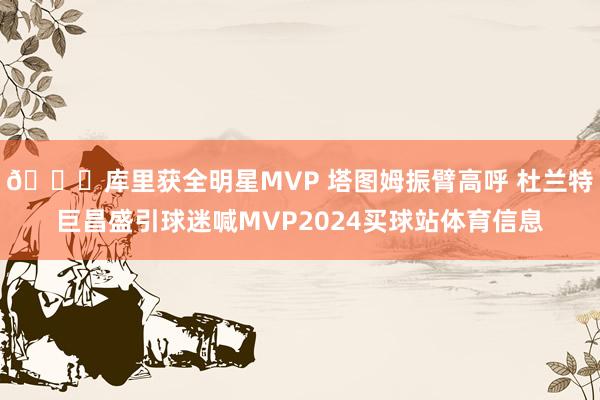 😍库里获全明星MVP 塔图姆振臂高呼 杜兰特巨昌盛引球迷喊MVP2024买球站体育信息