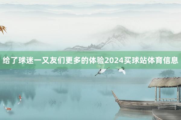 给了球迷一又友们更多的体验2024买球站体育信息