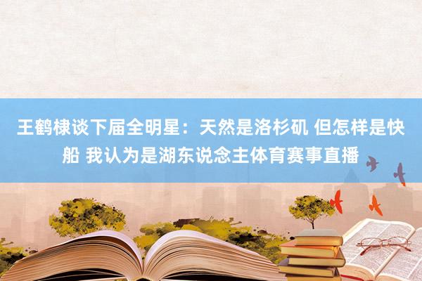 王鹤棣谈下届全明星：天然是洛杉矶 但怎样是快船 我认为是湖东说念主体育赛事直播