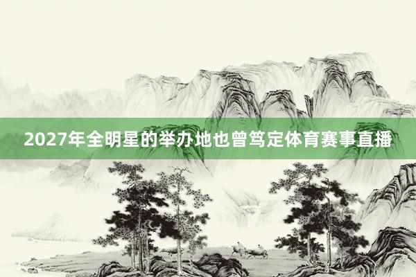 2027年全明星的举办地也曾笃定体育赛事直播