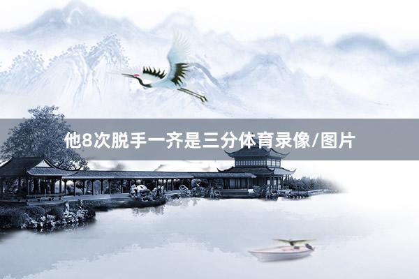 他8次脱手一齐是三分体育录像/图片