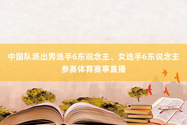 中国队派出男选手6东说念主、女选手6东说念主参赛体育赛事直播