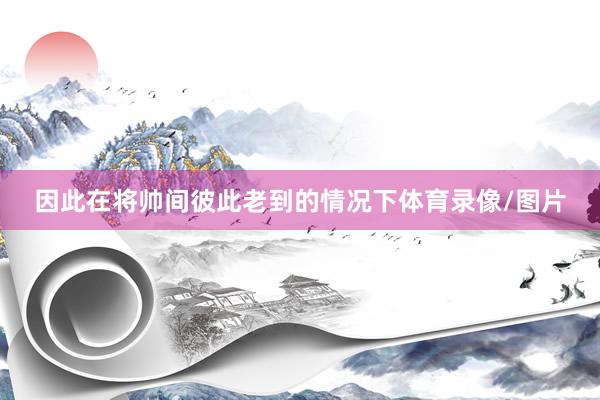 因此在将帅间彼此老到的情况下体育录像/图片