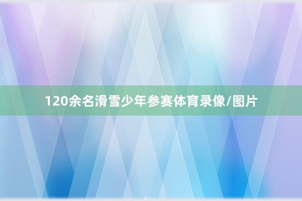 120余名滑雪少年参赛体育录像/图片