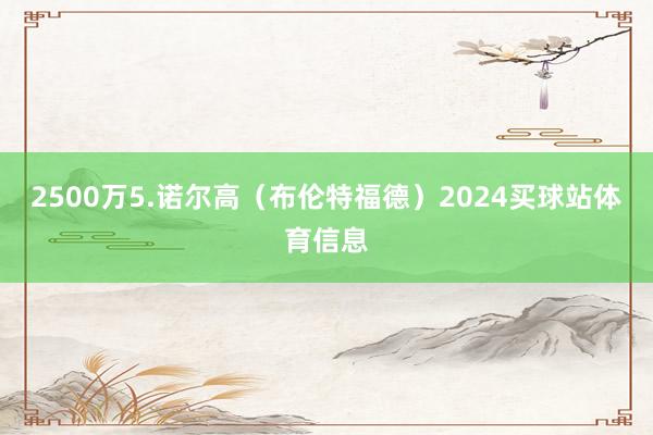2500万5.诺尔高（布伦特福德）2024买球站体育信息