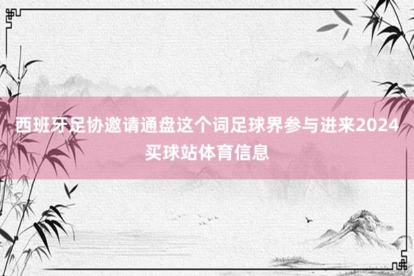 西班牙足协邀请通盘这个词足球界参与进来2024买球站体育信息