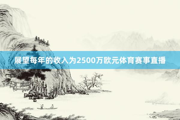 展望每年的收入为2500万欧元体育赛事直播
