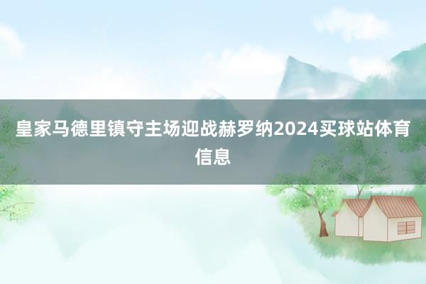 皇家马德里镇守主场迎战赫罗纳2024买球站体育信息