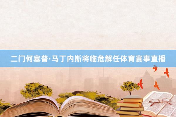 二门何塞普·马丁内斯将临危解任体育赛事直播