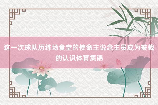 这一次球队历练场食堂的使命主说念主员成为被裁的认识体育集锦
