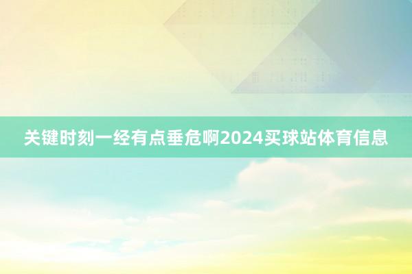关键时刻一经有点垂危啊2024买球站体育信息